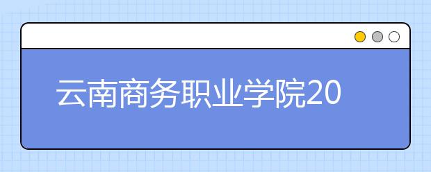 云南商务职业学院2021年招生简章