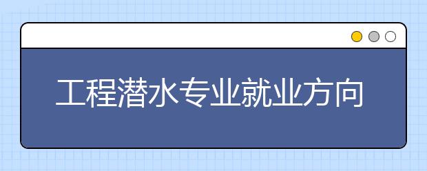 工程潛水專業(yè)就業(yè)方向有哪些？