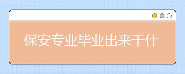 保安專業(yè)畢業(yè)出來(lái)干什么？