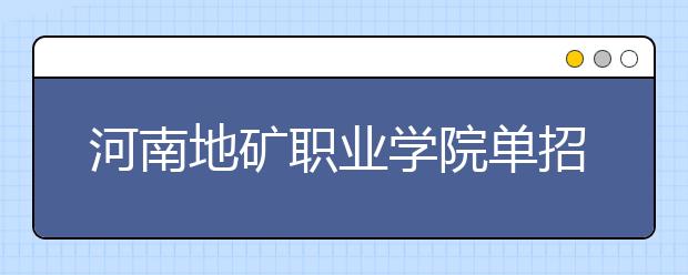 河南地矿职业学院单招2020年单独招生简章