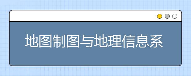 地图制图与地理信息系统专业就业方向有哪些？