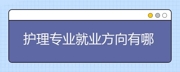 護(hù)理專業(yè)就業(yè)方向有哪些？