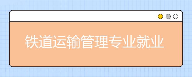 鐵道運輸管理專業(yè)就業(yè)方向有哪些？