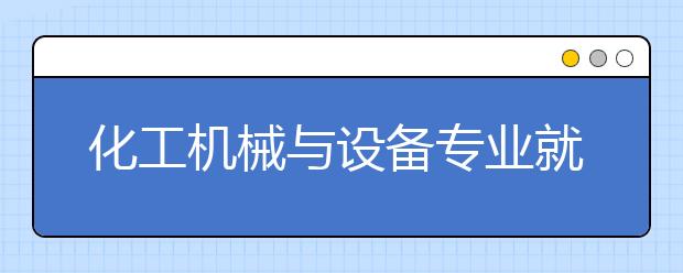 化工機械與設備專業(yè)就業(yè)方向有哪些？