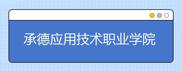 承德应用技术职业学院单招2020年单独招生简章