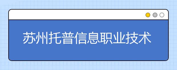 苏州托普信息职业技术学院单招2020年单独招生报名时间、网址入口