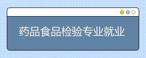 药品食品检验专业就业方向有哪些？