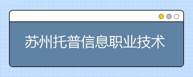 苏州托普信息职业技术学院单招2020年单独招生计划