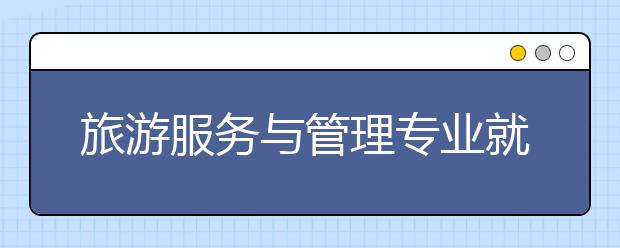 旅游服務與管理專業(yè)就業(yè)方向有哪些？