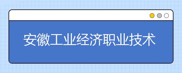 安徽工业经济职业技术学院2021年宿舍条件