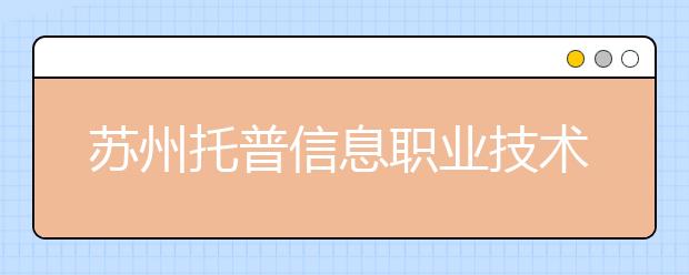 苏州托普信息职业技术学院单招2020年单独招生有哪些专业