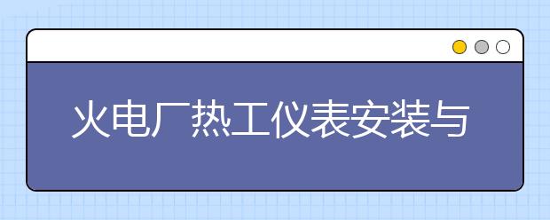 火電廠熱工儀表安裝與檢修專業(yè)就業(yè)方向有哪些？