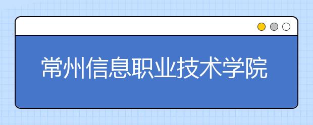 常州信息职业技术学院单招2020年单独招生计划