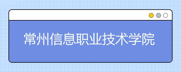 常州信息职业技术学院单招2020年单独招生简章