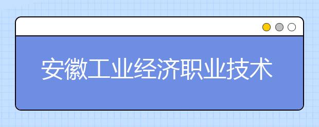 安徽工業(yè)經(jīng)濟(jì)職業(yè)技術(shù)學(xué)院2021年招生錄取分?jǐn)?shù)線