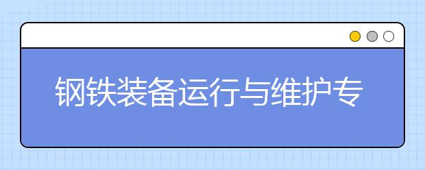 鋼鐵裝備運行與維護專業(yè)畢業(yè)出來干什么？