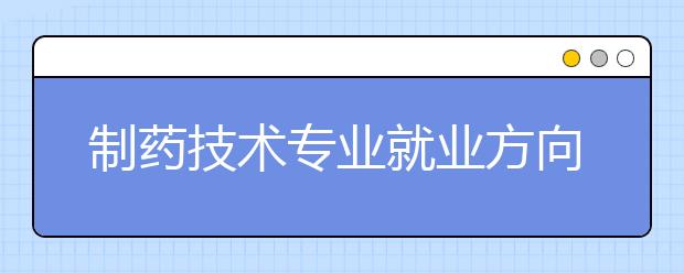 制藥技術專業(yè)就業(yè)方向有哪些？