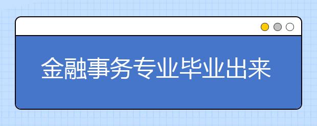 金融事務專業(yè)畢業(yè)出來干什么？