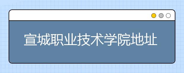 宣城职业技术学院地址在哪里