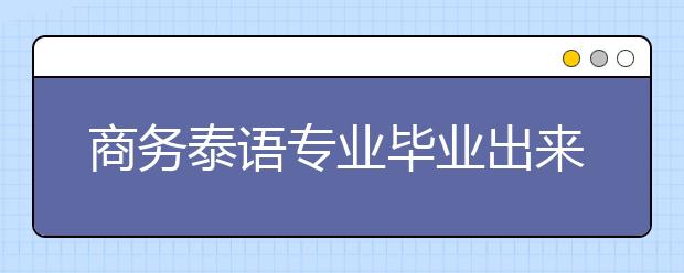 商务泰语专业毕业出来干什么？