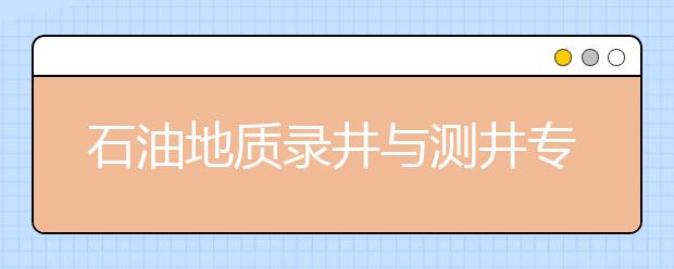 石油地質(zhì)錄井與測(cè)井專(zhuān)業(yè)畢業(yè)出來(lái)干什么？