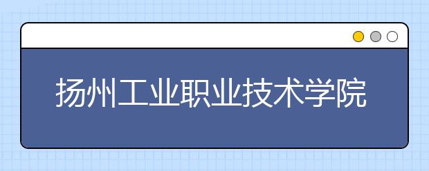 扬州工业职业技术学院单招2020年单独招生报名条件、招生要求、招生对象