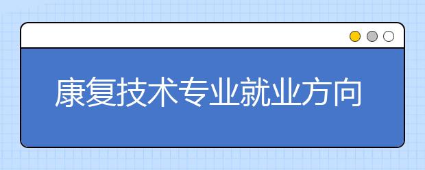 康復(fù)技術(shù)專(zhuān)業(yè)就業(yè)方向有哪些？