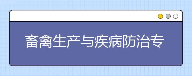 畜禽生产与疾病防治专业就业方向有哪些？