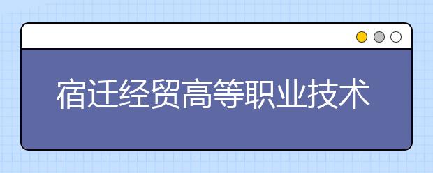 宿遷經(jīng)貿(mào)高等職業(yè)技術(shù)學(xué)校2021年排名