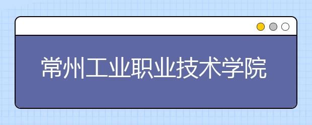 常州工业职业技术学院单招2020年单独招生计划