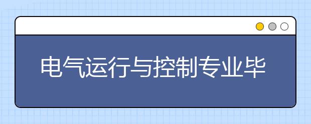 電氣運(yùn)行與控制專(zhuān)業(yè)畢業(yè)出來(lái)干什么？