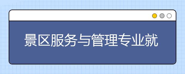 景區(qū)服務(wù)與管理專(zhuān)業(yè)就業(yè)方向有哪些？