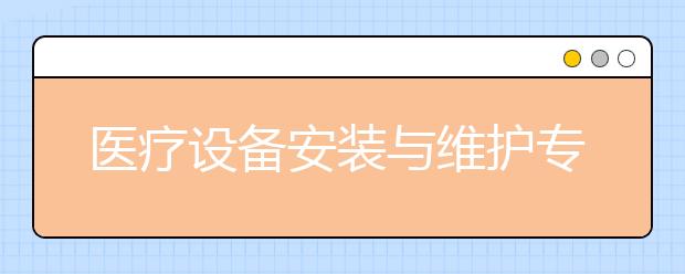 醫(yī)療設(shè)備安裝與維護(hù)專(zhuān)業(yè)就業(yè)方向有哪些？