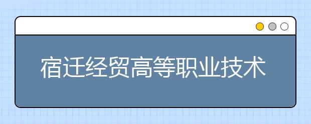 宿迁经贸高等职业技术学校地址在哪里