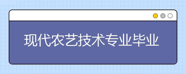 現(xiàn)代農(nóng)藝技術專業(yè)畢業(yè)出來干什么？