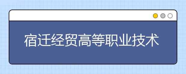 宿遷經貿高等職業(yè)技術學校2021年報名條件、招生要求、招生對象