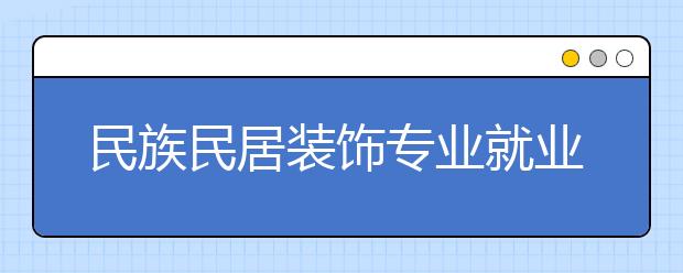 民族民居裝飾專業(yè)就業(yè)方向有哪些？