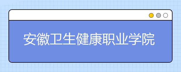 安徽卫生健康职业学院2021年招生办联系电话