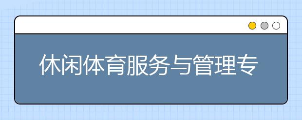 休閑體育服務(wù)與管理專業(yè)畢業(yè)出來(lái)干什么？