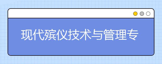 现代殡仪技术与管理专业就业方向有哪些？