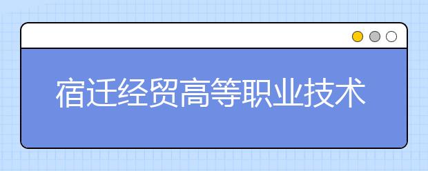 宿迁经贸高等职业技术学校2021年学费、收费多少