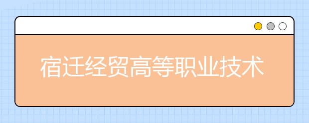 宿遷經(jīng)貿(mào)高等職業(yè)技術(shù)學(xué)校2021年有哪些專業(yè)