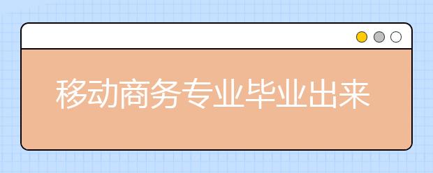 移动商务专业毕业出来干什么？