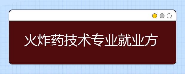 火炸药技术专业就业方向有哪些？