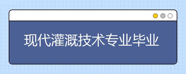 现代灌溉技术专业毕业出来干什么？