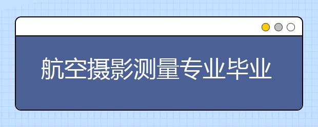 航空攝影測量專業(yè)畢業(yè)出來干什么？