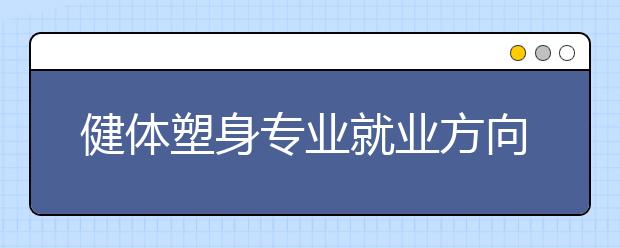 健体塑身专业就业方向有哪些？