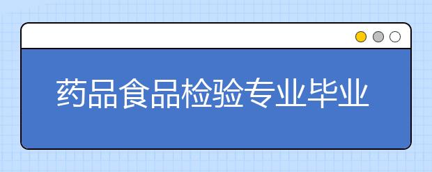 药品食品检验专业毕业出来干什么？