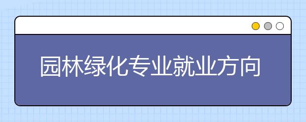 園林綠化專業(yè)就業(yè)方向有哪些？