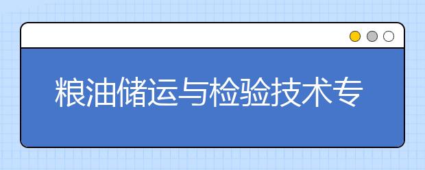 糧油儲(chǔ)運(yùn)與檢驗(yàn)技術(shù)專業(yè)畢業(yè)出來干什么？